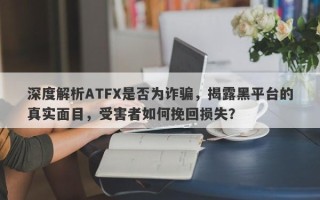 深度解析ATFX是否为诈骗，揭露黑平台的真实面目，受害者如何挽回损失？