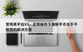 警惕黑平台XS，正常操作下强制平仓且不予赔偿的解决方案