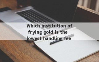 Which institution of frying gold is the lowest handling fee