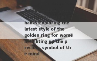 Golding golden years, Fanghua does not thanks!Exploring the latest style of the golden ring for women, lighting up the precious symbol of the mind