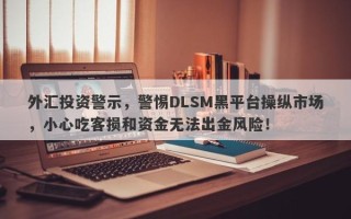 外汇投资警示，警惕DLSM黑平台操纵市场，小心吃客损和资金无法出金风险！