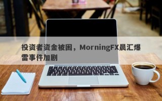 投资者资金被困，MorningFX晨汇爆雷事件加剧