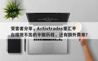 受害者分享，Activtrades爱汇平台提现不出的辛酸历程，还有额外费用？