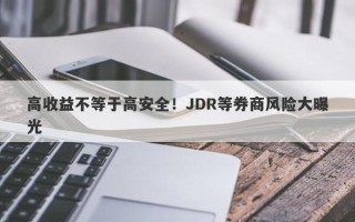 高收益不等于高安全！JDR等券商风险大曝光