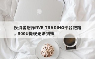 投资者怒斥RVE TRADING平台跑路，500U提现无法到账