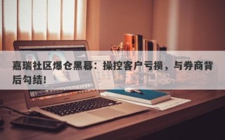 嘉瑞社区爆仓黑幕：操控客户亏损，与券商背后勾结！