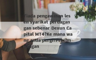 Tiada pengawasan lesen syarikat perdagangan sebenar Dexun Capital MT4?Ke mana wang anda pergi?Persimpangan