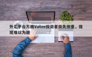 外汇平台万腾Vatee投资者损失惨重，提现难以为继