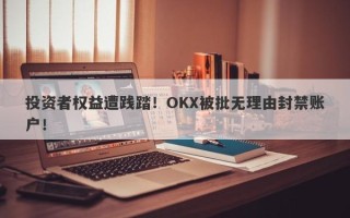 投资者权益遭践踏！OKX被批无理由封禁账户！