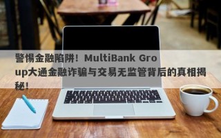 警惕金融陷阱！MultiBank Group大通金融诈骗与交易无监管背后的真相揭秘！