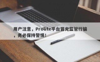 用户注意，Prolite平台冒充监管行骗，务必保持警惕！