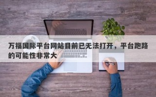 万福国际平台网站目前已无法打开，平台跑路的可能性非常大