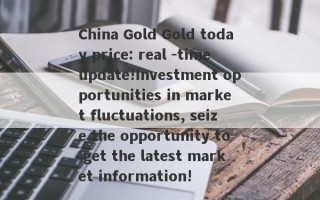 China Gold Gold today price: real -time update!Investment opportunities in market fluctuations, seize the opportunity to get the latest market information!