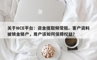 关于NCE平台：资金提取频受阻、客户资料被锁金销户，用户该如何保障权益？