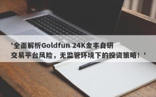 '全面解析Goldfun 24K金丰自研交易平台风险，无监管环境下的投资策略！'