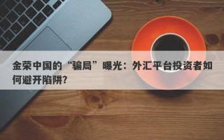 金荣中国的“骗局”曝光：外汇平台投资者如何避开陷阱？