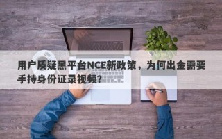 用户质疑黑平台NCE新政策，为何出金需要手持身份证录视频？