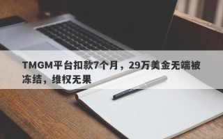 TMGM平台扣款7个月，29万美金无端被冻结，维权无果