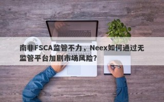 南非FSCA监管不力，Neex如何通过无监管平台加剧市场风险？