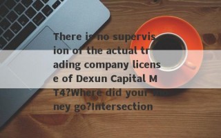 There is no supervision of the actual trading company license of Dexun Capital MT4?Where did your money go?Intersection