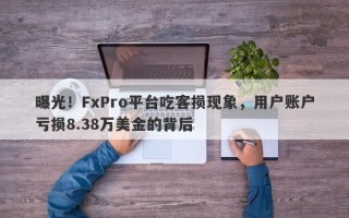 曝光！FxPro平台吃客损现象，用户账户亏损8.38万美金的背后