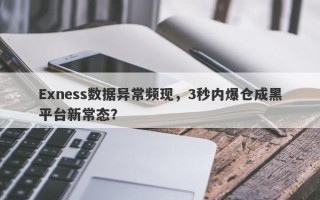 Exness数据异常频现，3秒内爆仓成黑平台新常态？