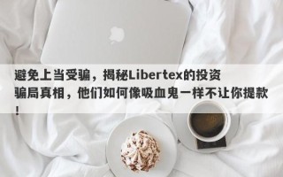 避免上当受骗，揭秘Libertex的投资骗局真相，他们如何像吸血鬼一样不让你提款！