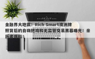 金融界大地震！Rich Smart澳洲牌照背后的自嗨把戏和无监管交易黑幕曝光！亲历者爆料！