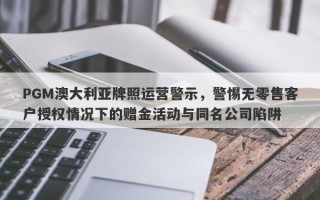 PGM澳大利亚牌照运营警示，警惕无零售客户授权情况下的赠金活动与同名公司陷阱