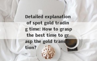 Detailed explanation of spot gold trading time: How to grasp the best time to grasp the gold transaction?