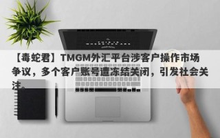 【毒蛇君】TMGM外汇平台涉客户操作市场争议，多个客户账号遭冻结关闭，引发社会关注。