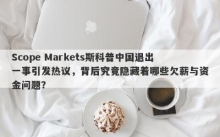 Scope Markets斯科普中国退出一事引发热议，背后究竟隐藏着哪些欠薪与资金问题？