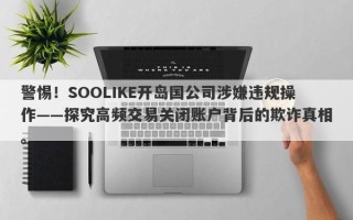 警惕！SOOLIKE开岛国公司涉嫌违规操作——探究高频交易关闭账户背后的欺诈真相。