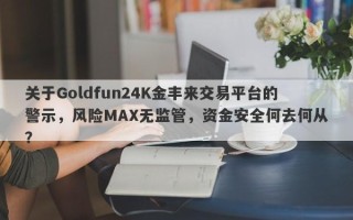 关于Goldfun24K金丰来交易平台的警示，风险MAX无监管，资金安全何去何从？