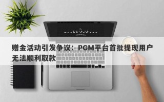 赠金活动引发争议：PGM平台首批提现用户无法顺利取款