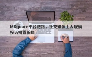 MSquare平台跑路，社交媒体上大规模投诉揭露骗局