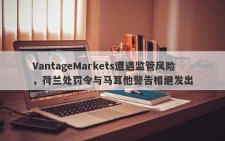 VantageMarkets遭遇监管风险，荷兰处罚令与马耳他警告相继发出