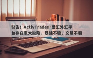 警告！ActivTrades·爱汇外汇平台存在重大缺陷，基础不稳，交易不顺