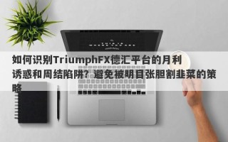 如何识别TriumphFX德汇平台的月利诱惑和周结陷阱？避免被明目张胆割韭菜的策略