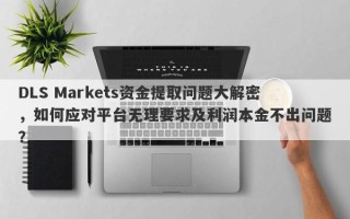 DLS Markets资金提取问题大解密，如何应对平台无理要求及利润本金不出问题？