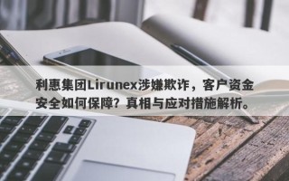 利惠集团Lirunex涉嫌欺诈，客户资金安全如何保障？真相与应对措施解析。