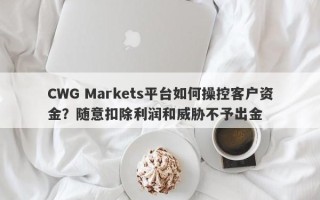 CWG Markets平台如何操控客户资金？随意扣除利润和威胁不予出金