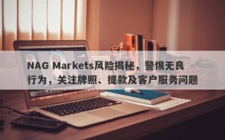 NAG Markets风险揭秘，警惕无良行为，关注牌照、提款及客户服务问题