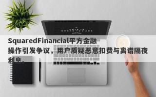 SquaredFinancial平方金融操作引发争议，用户质疑恶意扣费与离谱隔夜利息。