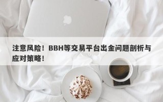 注意风险！BBH等交易平台出金问题剖析与应对策略！