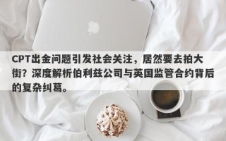 CPT出金问题引发社会关注，居然要去拍大街？深度解析伯利兹公司与英国监管合约背后的复杂纠葛。