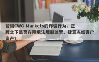 警惕CWG Markets的诈骗行为，正牌之下是否存障眼法规避监管、肆意冻结客户资产？