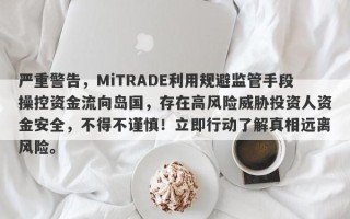 严重警告，MiTRADE利用规避监管手段操控资金流向岛国，存在高风险威胁投资人资金安全，不得不谨慎！立即行动了解真相远离风险。