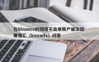 在Binance的钱提不出来账户被冻结-要懂汇（knowfx）问答