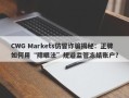 CWG Markets仿冒诈骗揭秘：正牌如何用“障眼法”规避监管冻结账户？